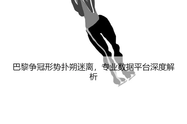 巴黎争冠形势扑朔迷离，专业数据平台深度解析